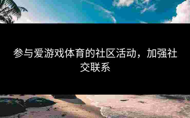 参与爱游戏体育的社区活动，加强社交联系