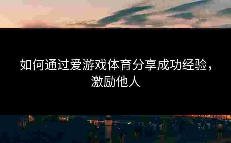 如何通过爱游戏体育分享成功经验，激励他人