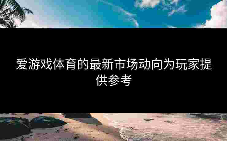 爱游戏体育的最新市场动向为玩家提供参考