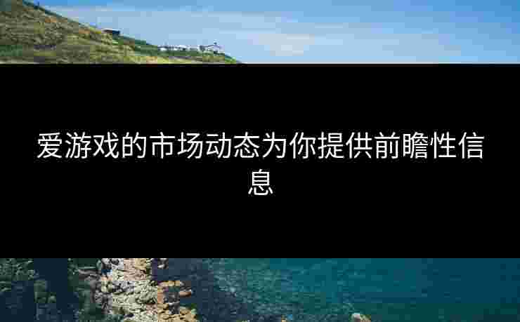 爱游戏的市场动态为你提供前瞻性信息