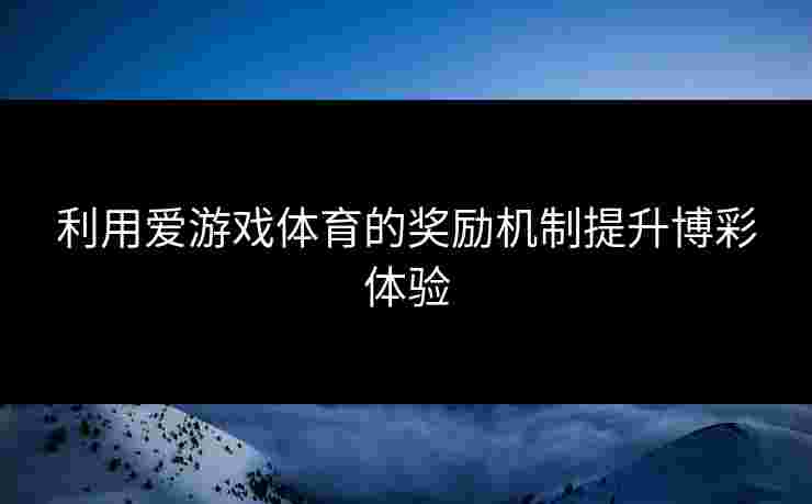 利用爱游戏体育的奖励机制提升博彩体验