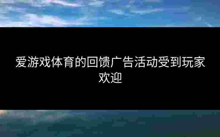爱游戏体育的回馈广告活动受到玩家欢迎