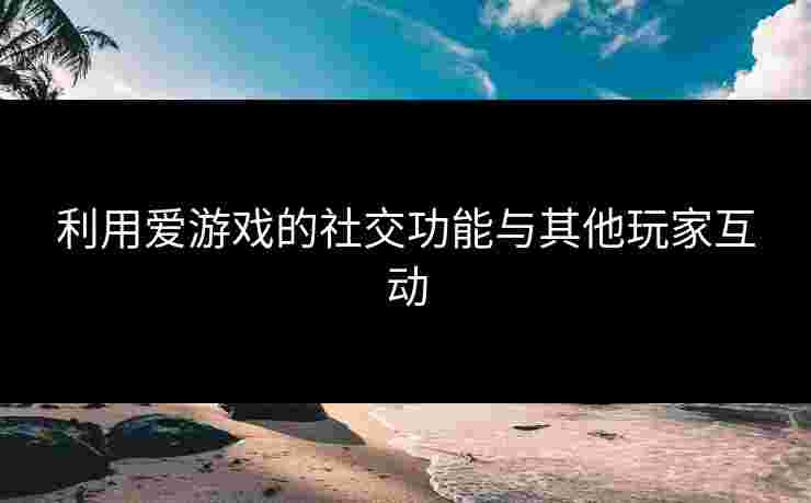 利用爱游戏的社交功能与其他玩家互动