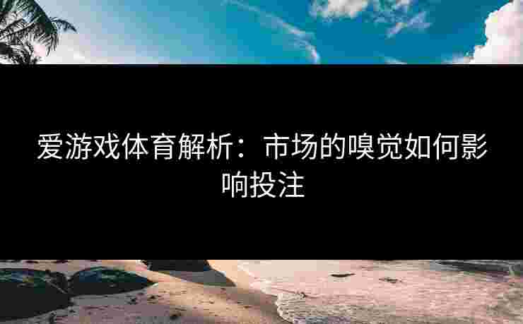 爱游戏体育解析：市场的嗅觉如何影响投注