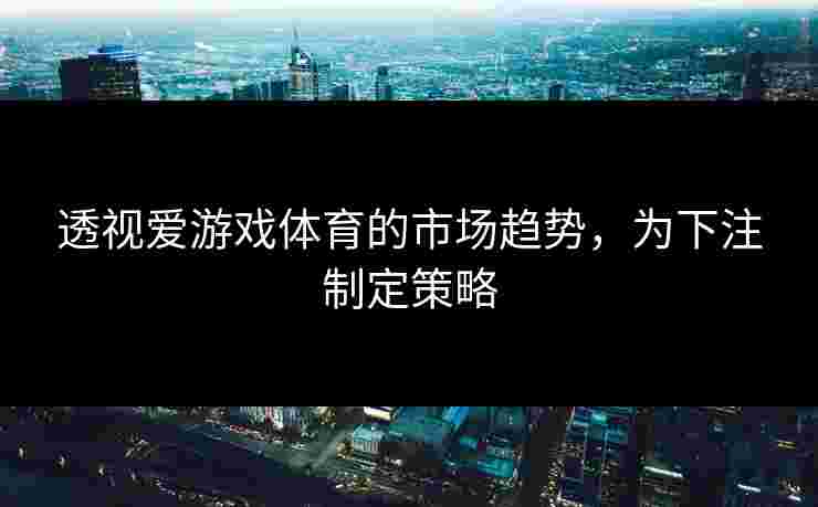 透视爱游戏体育的市场趋势，为下注制定策略