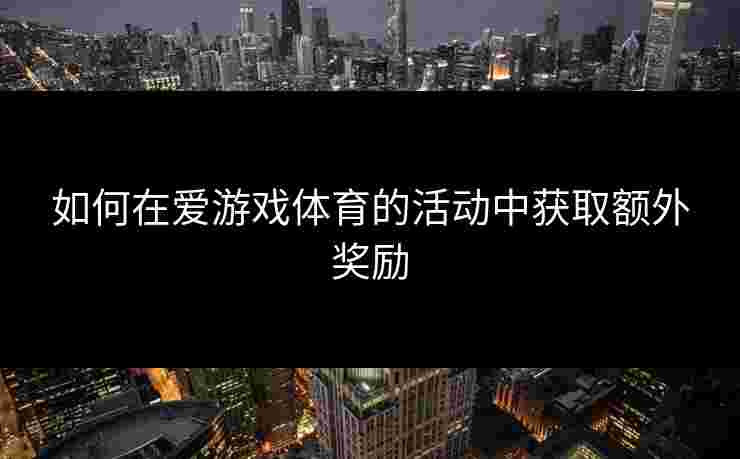 如何在爱游戏体育的活动中获取额外奖励