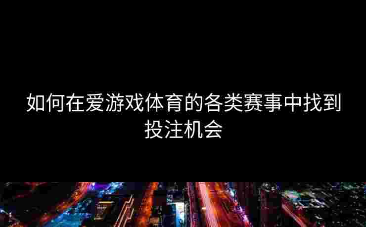 如何在爱游戏体育的各类赛事中找到投注机会
