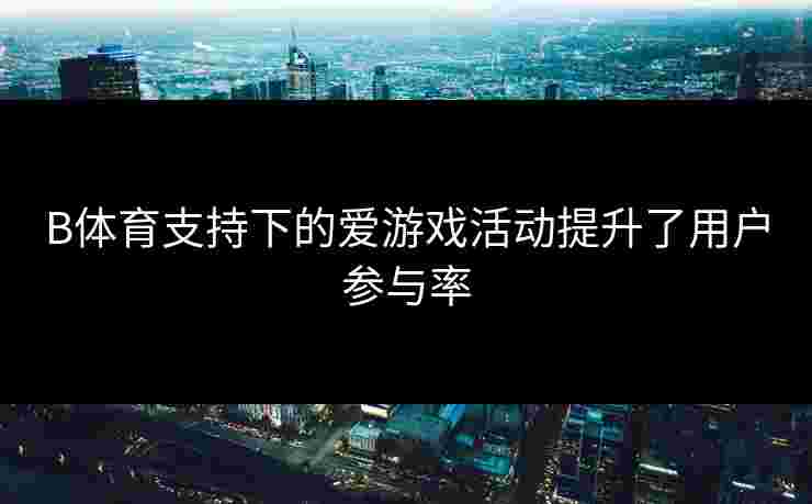 B体育支持下的爱游戏活动提升了用户参与率