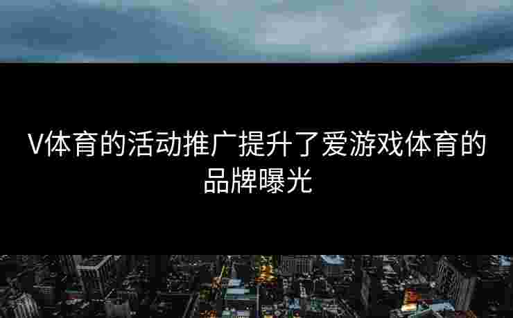 V体育的活动推广提升了爱游戏体育的品牌曝光