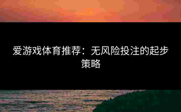 爱游戏体育推荐：无风险投注的起步策略