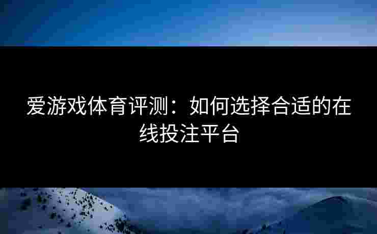 爱游戏体育评测：如何选择合适的在线投注平台