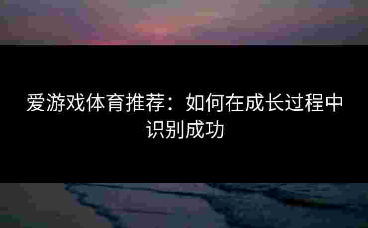 爱游戏体育推荐：如何在成长过程中识别成功