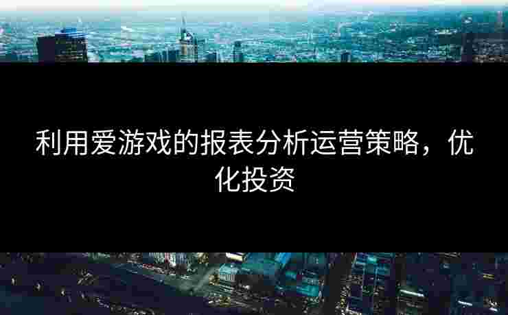 利用爱游戏的报表分析运营策略，优化投资