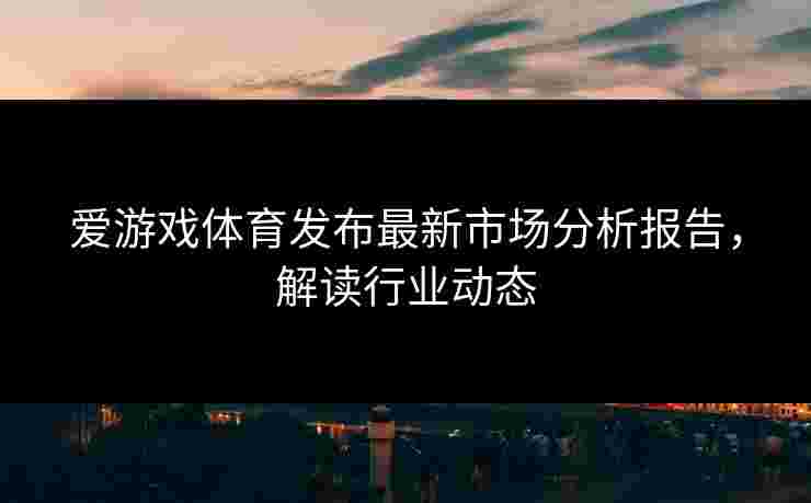 爱游戏体育发布最新市场分析报告，解读行业动态