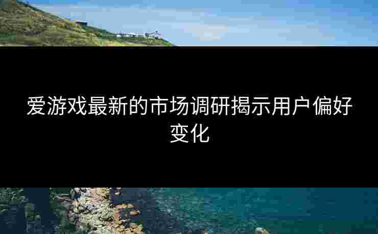 爱游戏最新的市场调研揭示用户偏好变化
