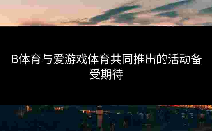 B体育与爱游戏体育共同推出的活动备受期待