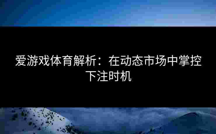 爱游戏体育解析：在动态市场中掌控下注时机