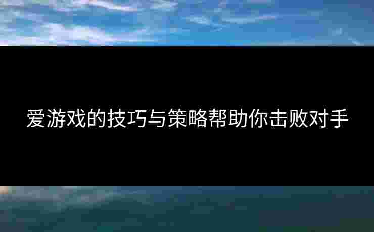 爱游戏的技巧与策略帮助你击败对手
