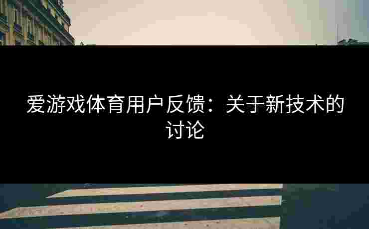 爱游戏体育用户反馈：关于新技术的讨论