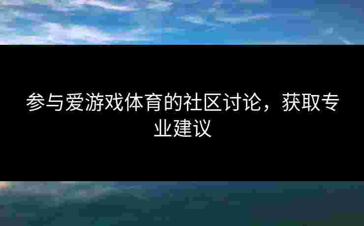 参与爱游戏体育的社区讨论，获取专业建议