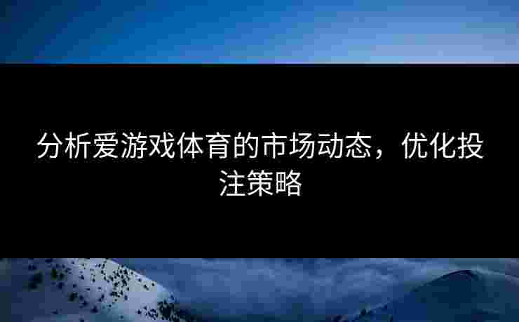 分析爱游戏体育的市场动态，优化投注策略