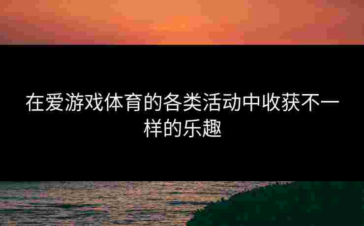 在爱游戏体育的各类活动中收获不一样的乐趣