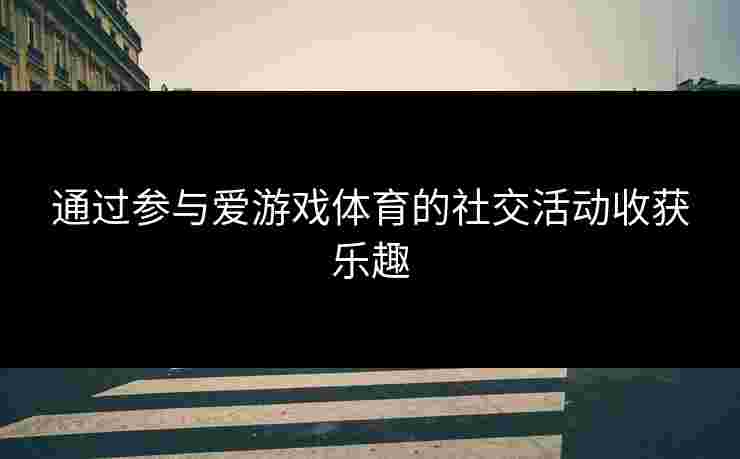 通过参与爱游戏体育的社交活动收获乐趣