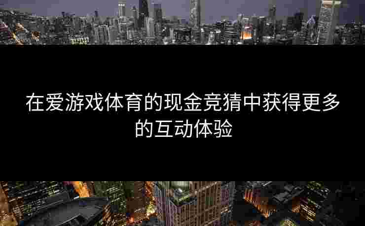 在爱游戏体育的现金竞猜中获得更多的互动体验