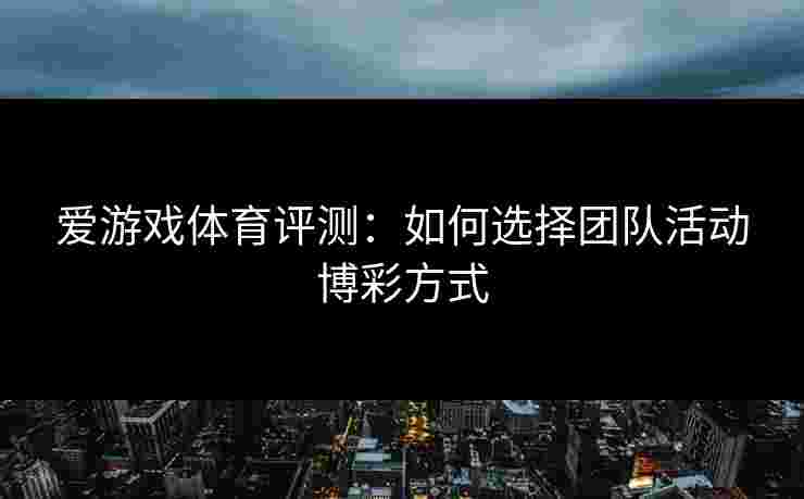 爱游戏体育评测：如何选择团队活动博彩方式