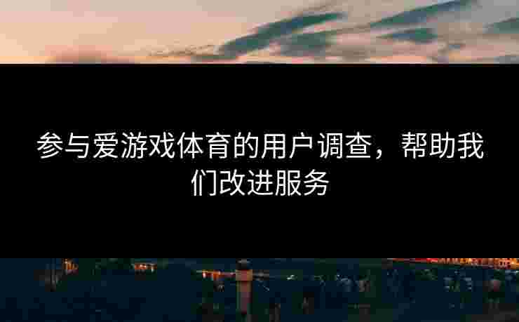 参与爱游戏体育的用户调查，帮助我们改进服务