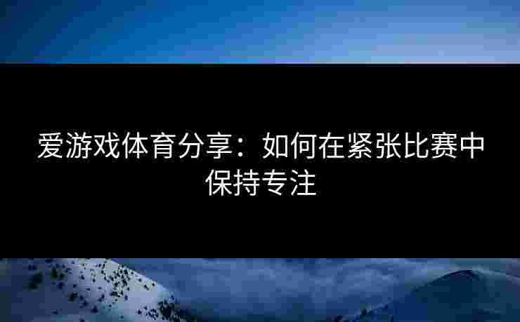 爱游戏体育分享：如何在紧张比赛中保持专注