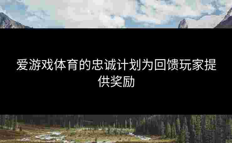 爱游戏体育的忠诚计划为回馈玩家提供奖励