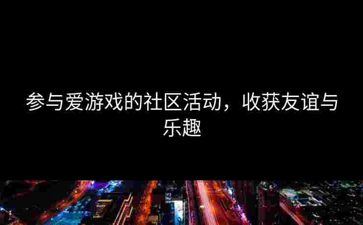 参与爱游戏的社区活动，收获友谊与乐趣