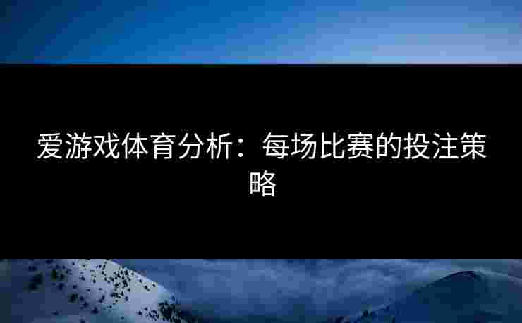 爱游戏体育分析：每场比赛的投注策略