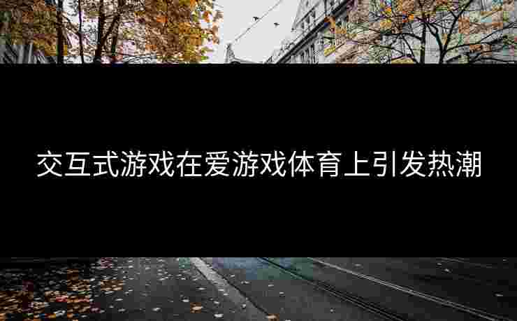 交互式游戏在爱游戏体育上引发热潮