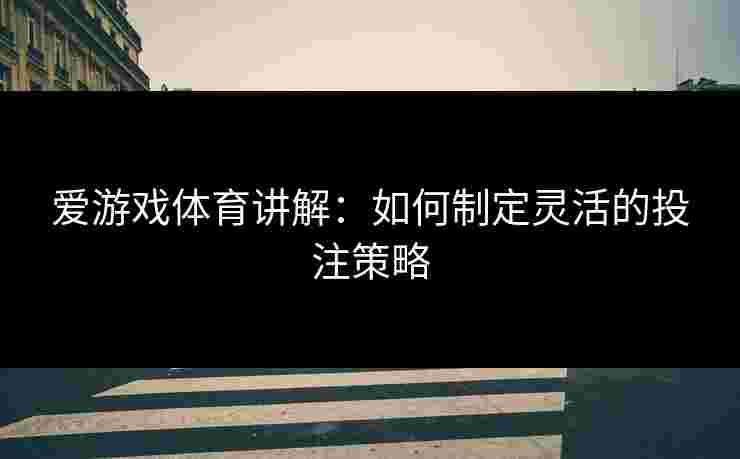 爱游戏体育讲解：如何制定灵活的投注策略