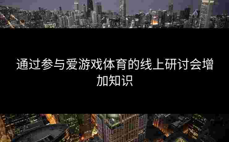 通过参与爱游戏体育的线上研讨会增加知识