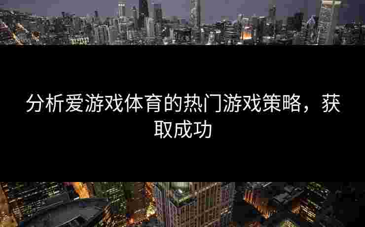 分析爱游戏体育的热门游戏策略，获取成功