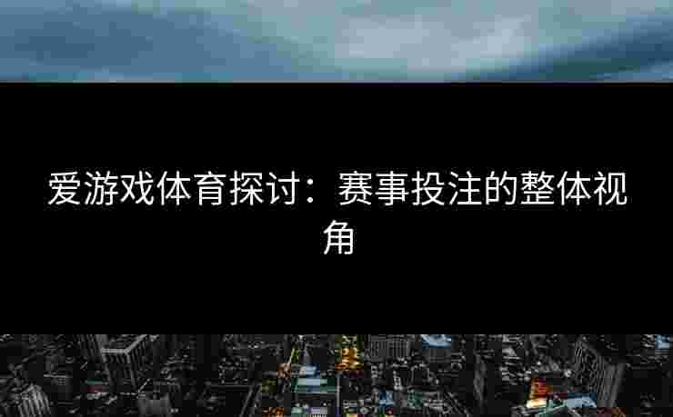 爱游戏体育探讨：赛事投注的整体视角