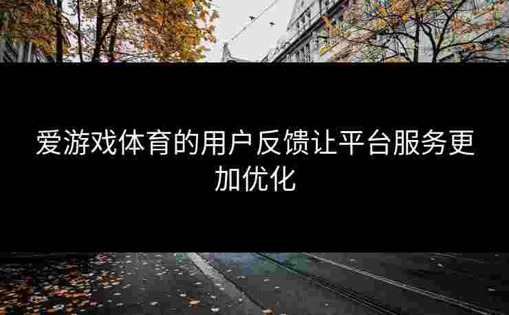 爱游戏体育的用户反馈让平台服务更加优化