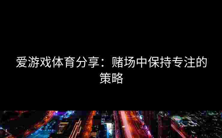 爱游戏体育分享：赌场中保持专注的策略