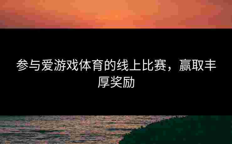 参与爱游戏体育的线上比赛，赢取丰厚奖励