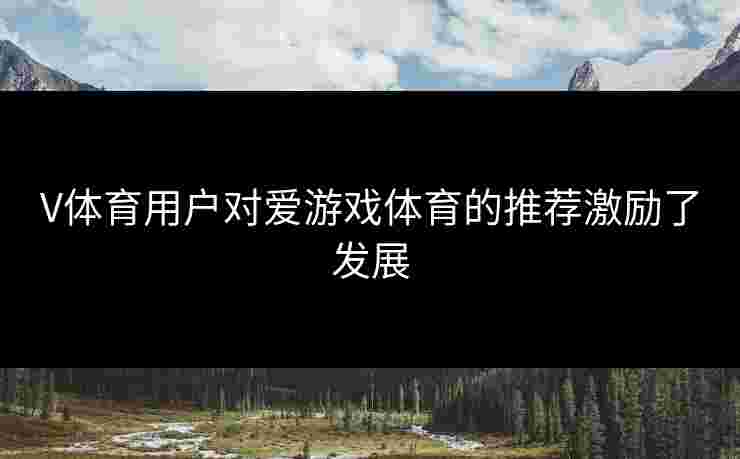 V体育用户对爱游戏体育的推荐激励了发展