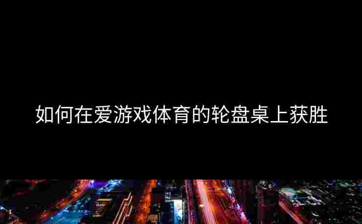 如何在爱游戏体育的轮盘桌上获胜