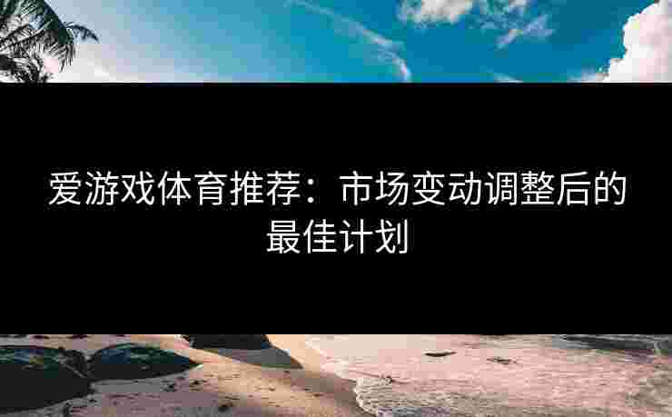 爱游戏体育推荐：市场变动调整后的最佳计划