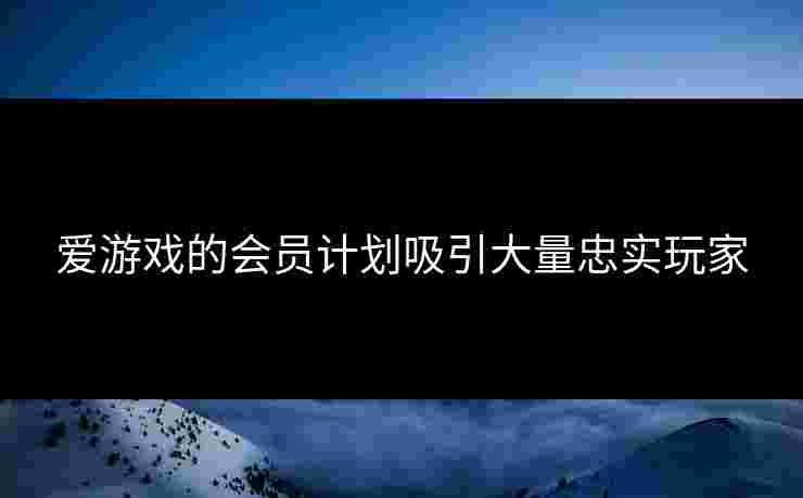 爱游戏的会员计划吸引大量忠实玩家