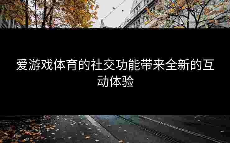 爱游戏体育的社交功能带来全新的互动体验