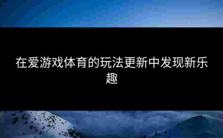 在爱游戏体育的玩法更新中发现新乐趣