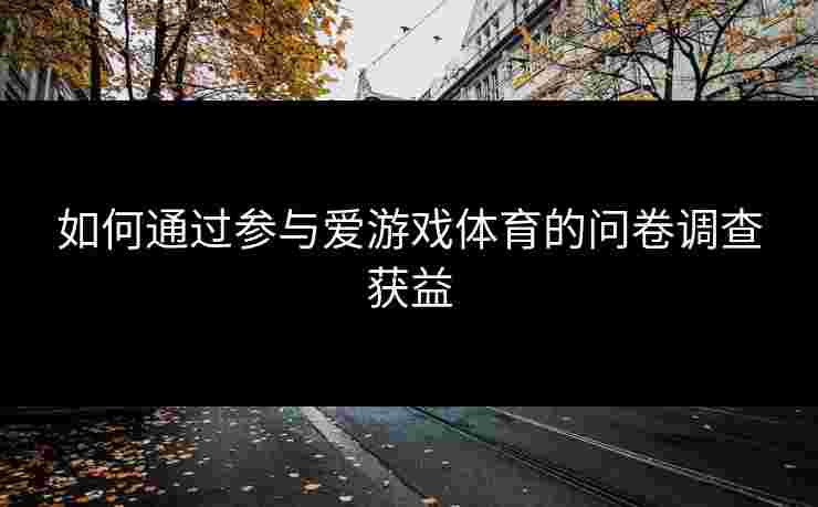 如何通过参与爱游戏体育的问卷调查获益