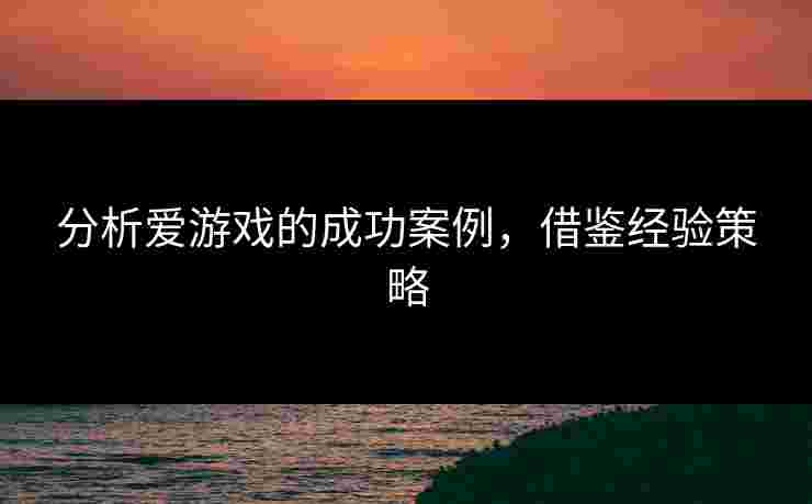 分析爱游戏的成功案例，借鉴经验策略